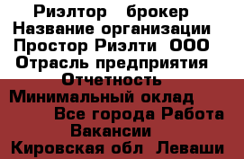 Риэлтор - брокер › Название организации ­ Простор-Риэлти, ООО › Отрасль предприятия ­ Отчетность › Минимальный оклад ­ 150 000 - Все города Работа » Вакансии   . Кировская обл.,Леваши д.